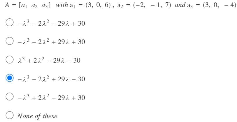A = [a₁ a2 a3] with a₁ = (3, 0, 6), a2 = (-2, 1, 7) and a3 = (3, 0, - 4)
O-2³-22² - 292 + 30
O-2³-22² +292 +30
O2³ +22² - 292 - 30
-23-22² +292 - 30
O-2³ +22² - 292 + 30
None of these