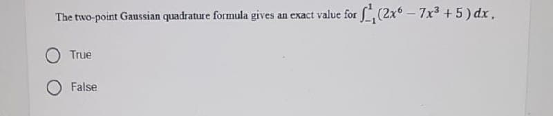 The two-point Gaussian quadrature formula gives an exact value for , (2x – 7x3 + 5) dx,
True
False
