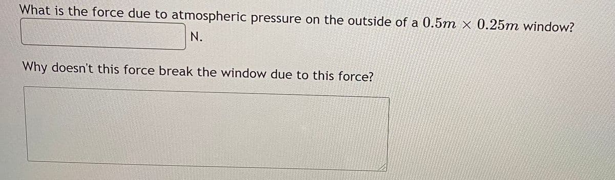 What is the force due to atmospheric pressure on the outside of a 0.5m × 0.25m window?
N.
Why doesn't this force break the window due to this force?
