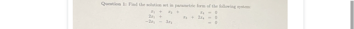 Question 1: Find the solution set in parametric form of the following system:
I2 +
I4 = 0
211 +
I3 + 2z4
%3D
-211
312
=D 0
