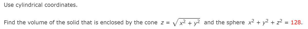 Use cylindrical coordinates.
Find the volume of the solid that is enclosed by the cone z =
x² + y2 and the sphere x2 + y2 + z² = 128.
