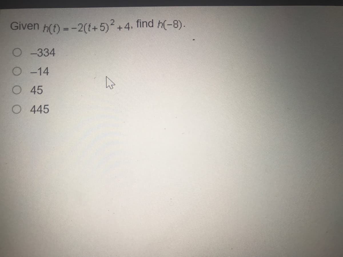 Given h(t) =-2(t+5)+4, find h(-8).
%3D
O -334
O -14
O 45
O 445
