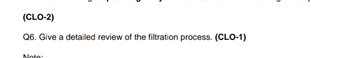 (CLO-2)
Q6. Give a detailed review of the filtration process. (CLO-1)
Note:
