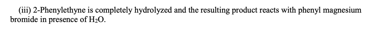 (iii) 2-Phenylethyne is completely hydrolyzed and the resulting product reacts with phenyl magnesium
bromide in presence of H2O.
