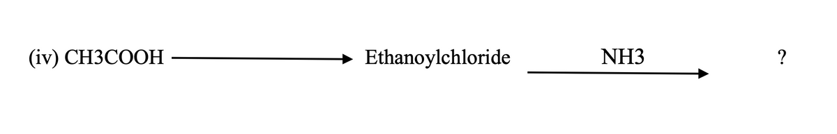 (iv) CHЗСООН
Ethanoylchloride
NH3
