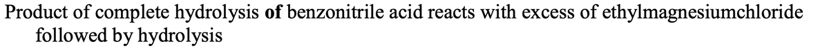 Product of complete hydrolysis of benzonitrile acid reacts with excess of ethylmagnesiumchloride
followed by hydrolysis
