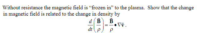 Without resistance the magnetic field is “frozen in" to the plasma. Show that the change
in magnetic field is related to the change in density by
d(B
B
Vỹ.
dt P.
