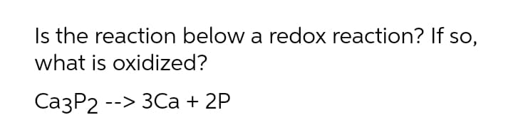 Is the reaction below a redox reaction? If so,
what is oxidized?
СазP2 --> 3Са + 2P
