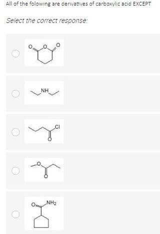 All of the folowing are derivatives of carboxylic acid EXCEPT
Select the correct response:
NH
CI
NH2
