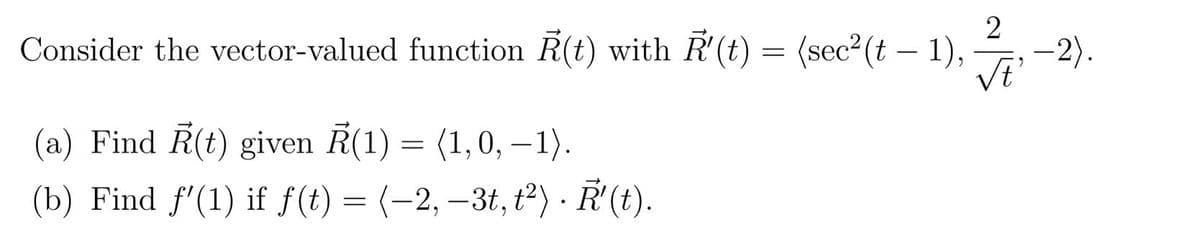 Consider the vector-valued function R(t) with R'(t) = (sec²(t — 1),
2
√ť'
(a) Find R(t) given R(1) = (1,0, -1).
(b) Find f'(1) if f(t) = (−2, −3t, t²) · Ř'(t).
.
-2).