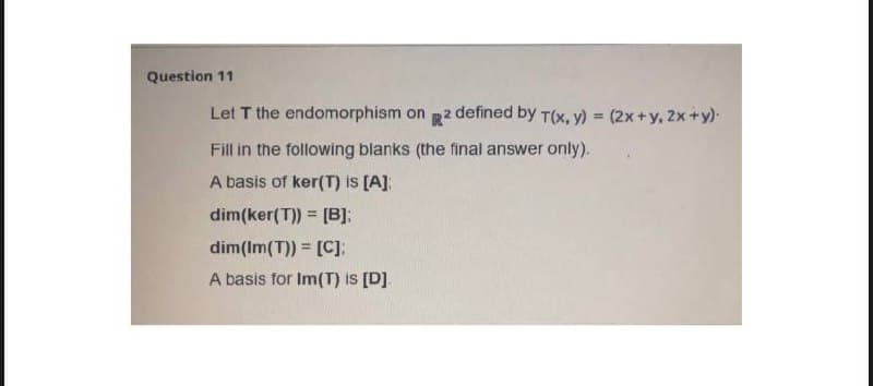 Question 11
Let T the endomorphism on 2 defined by T(x, y) =
(2x+y, 2x+y)-
Fill in the following blanks (the final answer only).
A basis of ker(T) is [A]:
dim(ker(T)) = [B];
dim(Im(T)) = [C];:
A basis for Im(T) is [D].
