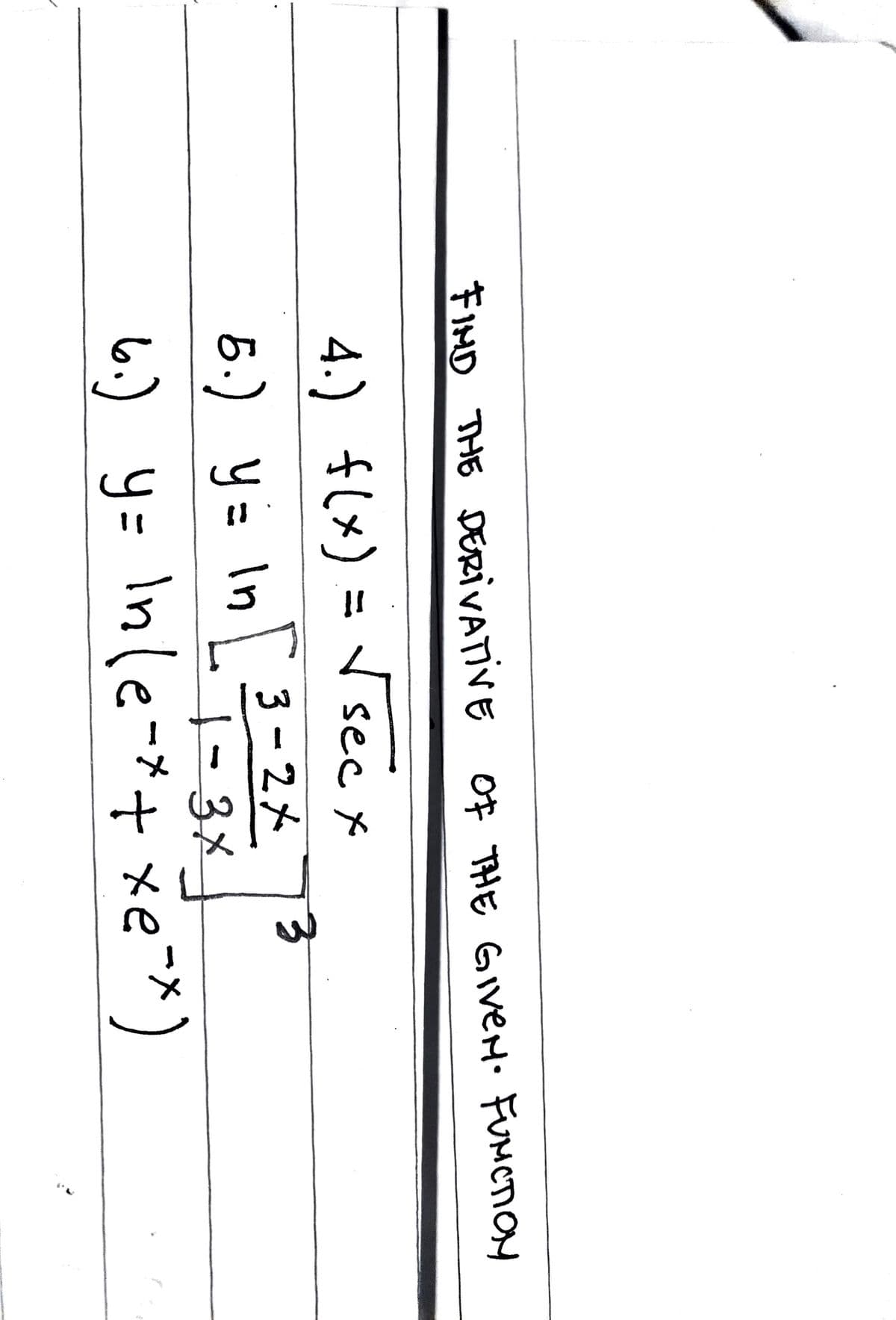 FIMD THE DERIVATIVE
Of THE GIVEN. FUMCTION
4.) f(x) = sec x
3-2メ
6.) y= In 73
- 3X
6.) y= Inle-*+ xe¯*)
