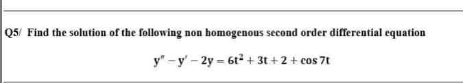 Q5/ Find the solution of the following
homogenous second order differential equation
non
y" – y' – 2y = 6t² + 3t + 2 + cos 7t
%3D
