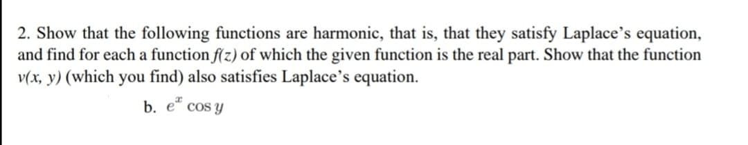 2. Show that the following functions are harmonic, that is, that they satisfy Laplace's equation,
and find for each a function f(z) of which the given function is the real part. Show that the function
v(x, y) (which you find) also satisfies Laplace's equation.
b. e cos y