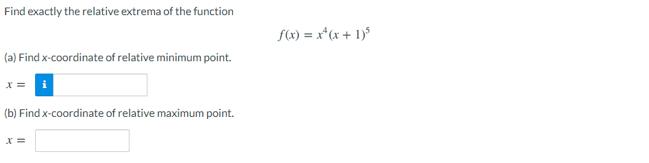 Find exactly the relative extrema of the function
f(x) = x* (x + 1)$
(a) Find x-coordinate of relative minimum point.
X =
(b) Find x-coordinate of relative maximum point.
X =
