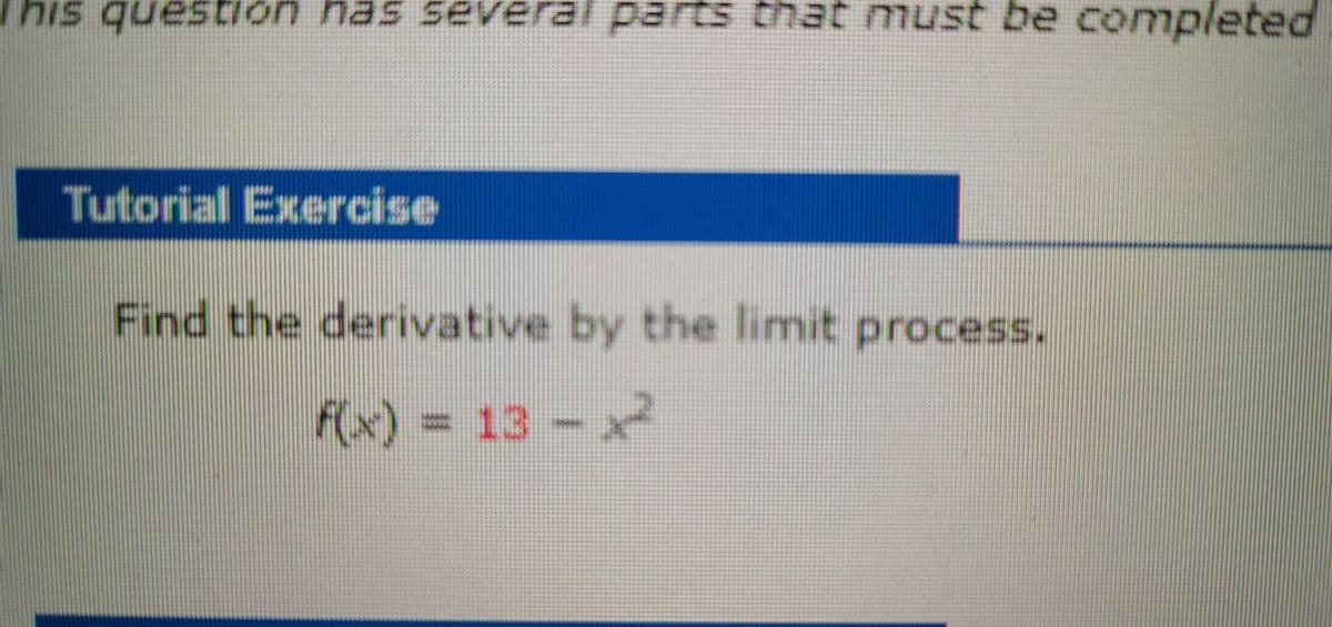 his question has several parts that must be completed
Tutorial Exercise
Find the derivative by the limit process.
F(x) = 13 - x
%3D

