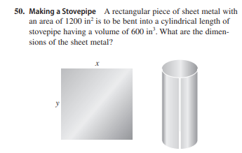 50. Making a Stovepipe A rectangular piece of sheet metal with
an area of 1200 in? is to be bent into a cylindrical length of
stovepipe having a volume of 600 in'. What are the dimen-
sions of the sheet metal?
y
