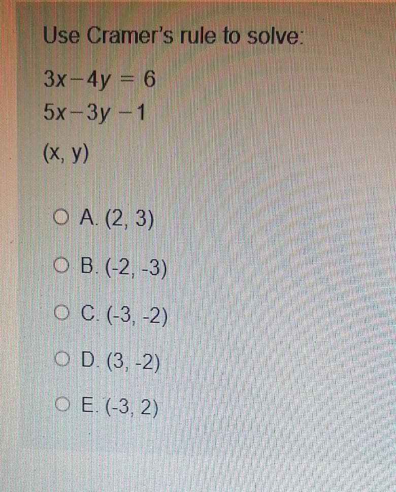 Use Cramer's rule to solve:
3x-4y = 6
5x-3y -1
(x, y)
OA. (2, 3)
OB. (-2, -3)
OC (-3, -2)
OD (3-2)
OE. (-3, 2)