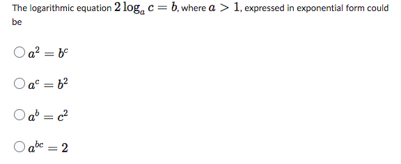 The logarithmic equation 2 log c = b, where a > 1, expressed in exponential form could
be
Oa²=bc
Oa² = 6²
O ab = c²
O abc
2
