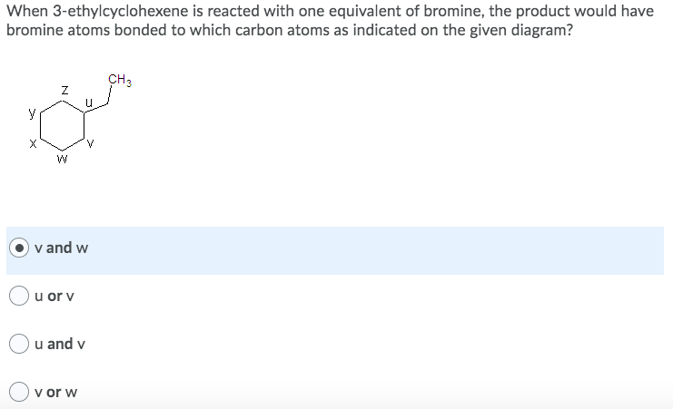 When 3-ethylcyclohexene is reacted with one equivalent of bromine, the product would have
bromine atoms bonded to which carbon atoms as indicated on the given diagram?
CH3
v and w
u or v
u and v
v or w
N
