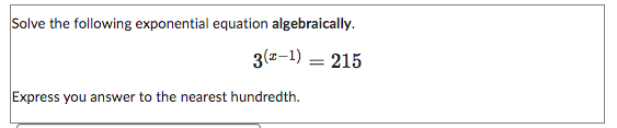 Solve the following exponential equation algebraically.
3(2-1) = 215
Express you answer to the nearest hundredth.