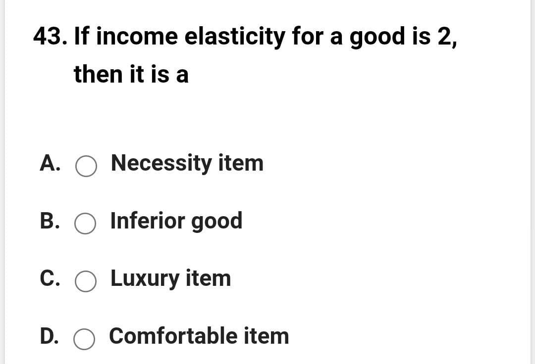 43. If income elasticity for a good is 2,
then it is a
A. O Necessity item
B. O Inferior good
C. O Luxury item
D. O Comfortable item
