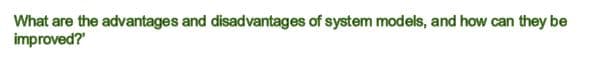 What are the advantages and disadvantages of system models, and how can they be
improved?
