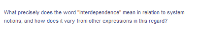 What precisely does the word
"interdependence" mean in relation to system
notions, and how does it vary from other expressions in this regard?