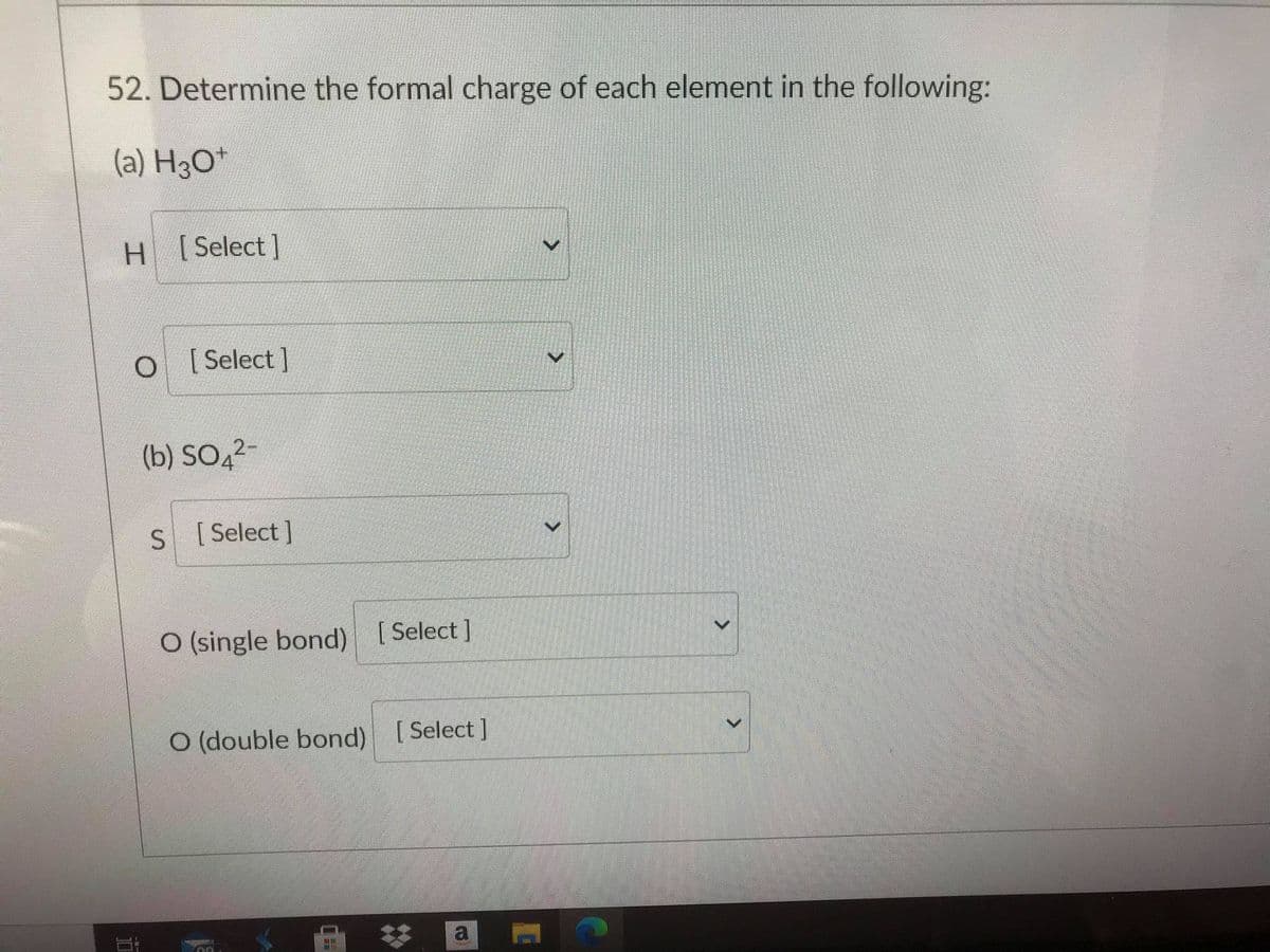 52. Determine the formal charge of each element in the following:
(a) H3O*
H [Select]
o
[ Select ]
(b) SO,2-
S
[ Select ]
O (single bond) [Select ]
O (double bond)
[ Select ]
a
