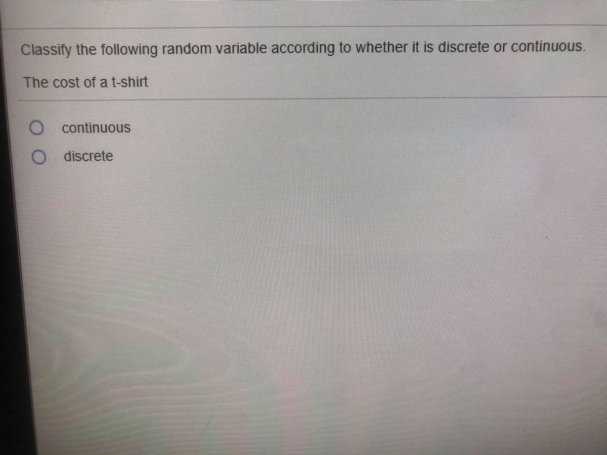 Classify the following random variable according to whether it is discrete or continuous.
The cost of a t-shirt
continuous
O discrete
