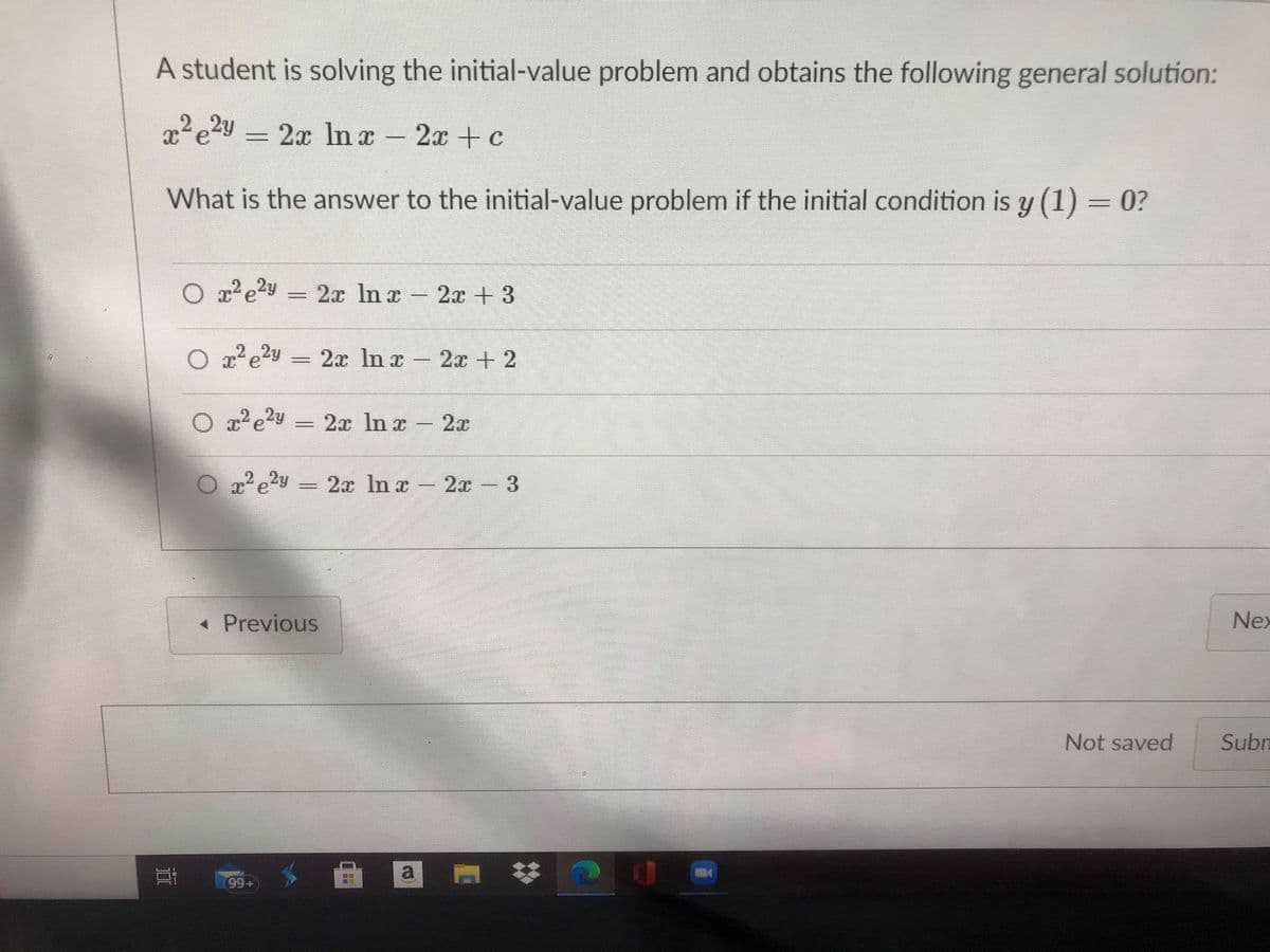 A student is solving the initial-value problem and obtains the following general solution:
= 2x In x -2x +c
What is the answer to the initial-value problem if the initial condition is y (1) = 0?
= 2x In r
2x + 3
-
O xe?y
2х In z - 2х + 2
O a² e2y =
2x In x 2x
x e2y
2x In x
2л -3
%3D
-
« Previous
Nex
Not saved
Subn
a
99+
