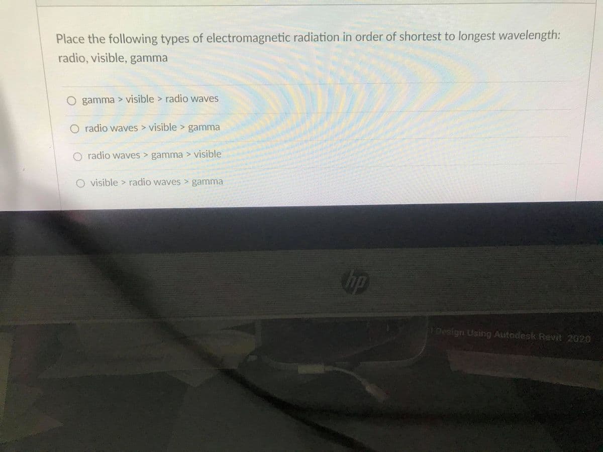 Place the following types of electromagnetic radiation in order of shortest to longest wavelength:
radio, visible, gamma
O gamma > visible > radio waves
O radio waves > visible > gamma
O radio waves > gamma > visible
O visible > radio waves > gamma
Gip
1Design Using Autodesk Revit 2020
