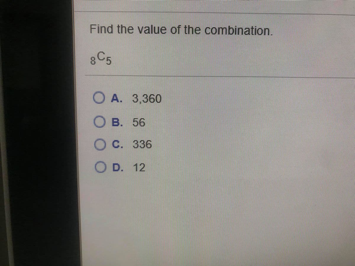 Find the value of the combination.
8C5
O A. 3,360
O B. 56
O C. 336
D. 12
