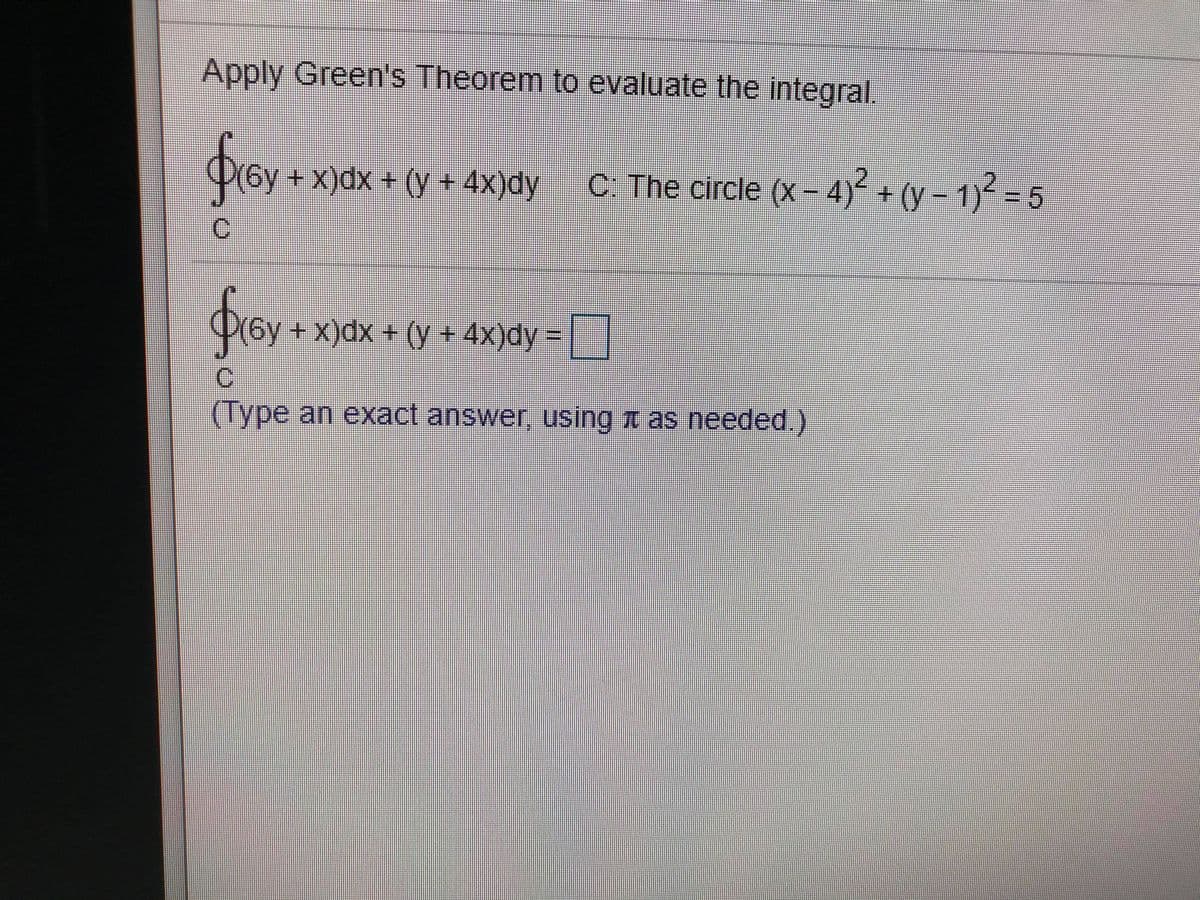 Apply Green's Theorem to evaluate the integral.
fror
+ X)dx + (y + 4x)dy
C. The circle (X- 4)+ (y-1)%35
froy
+ x)dx + (y + 4x)dy =|
C.
(Type an eXact answer, using t as needed.)
