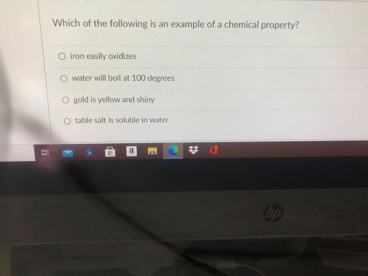 Which of the following is an example of a chemical property?
O iron easily oxidizes
O water will boil at 100 degrees
O gold is yellow and shiny
O table salt is soluble in water
a
hp
osing Autod
II
