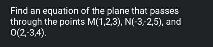 Find an equation of the plane that passes
through the points M(1,2,3), N(-3,-2,5), and
0(2,-3,4).
