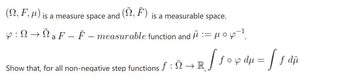 (N, F, μ) is a measure space and
(S,F) is a measurable space.
Y : N → Ñ a F – F – measurable function and μ = μ 04-¹
Show that, for all non-negative step functions f : → R
[ƒ o q dµ = [ƒ dµ