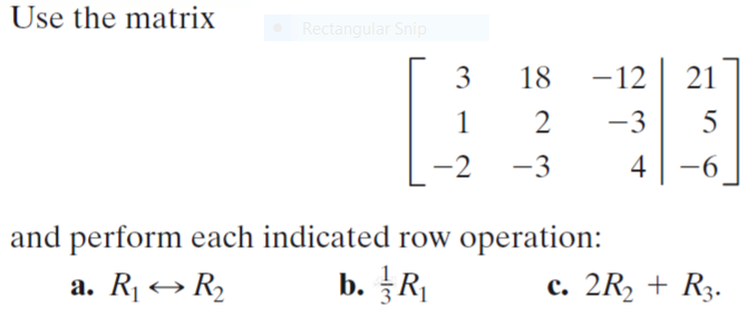 Use the matrix
Rectangular Snip
3
18
-12
21
1
2
-3
-2
-3
4
-6
-9-
and perform each indicated row operation:
a. R¡ →R2
b. R
c. 2R, + R3.
