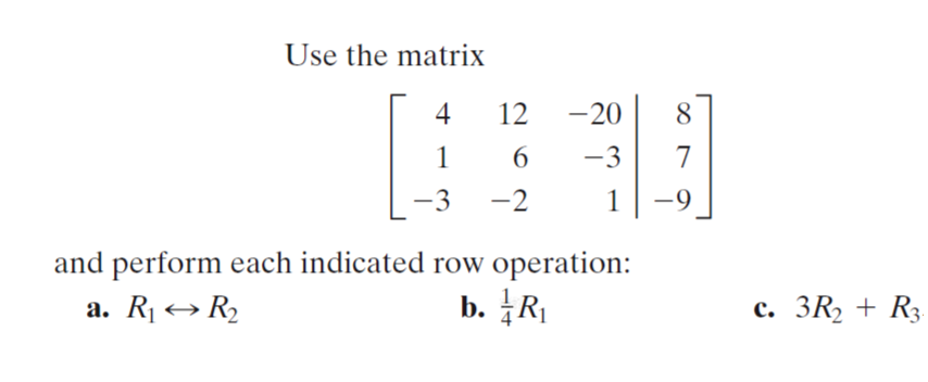 Use the matrix
4
12
-20
–20
8
1
-3
7
-3
-2
1
-9
|
and perform each indicated row operation:
a. R1→ R2
b. R
с. 3R, + Rg
