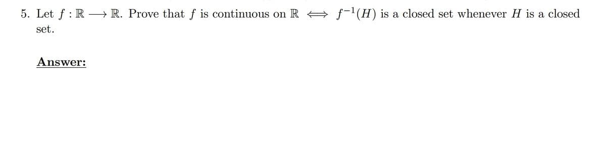 5. Let f : R → R. Prove that f is continuous on R
f-1(H) is a closed set whenever H is a closed
set.
Answer:
