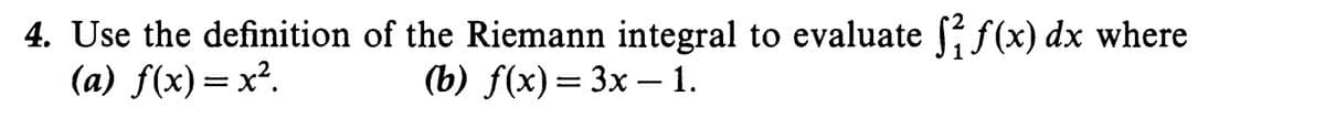 4. Use the definition of the Riemann integral to evaluate f(x) dx where
(a) f(x)=x².
(b) f(x) — Зх — 1.
-
