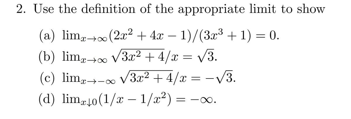 2. Use the definition of the appropriate limit to show
(a) lim, (2x² + 4x – 1)/(3³ + 1) = 0.
(b) lim,→∞ V3x² + 4/x = /3.
(c) lim,→-∞ V3x² + 4/x = –V3.
(d) limr40(1/x - 1/x²) = -o.
-
∞.
