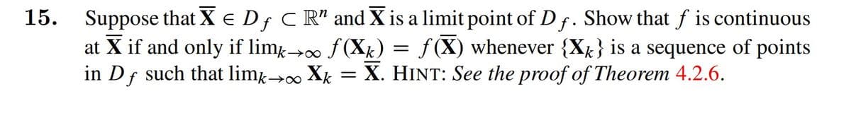 Suppose that X e Df C R" and X is a limit point of D f. Show that f is continuous
at X if and only if lim→∞ f(Xk) =
in Df such that limk→ Xk = X. HINT: See the proof of Theorem 4.2.6.
15.
f (X) whenever {Xk} is a sequence of points
