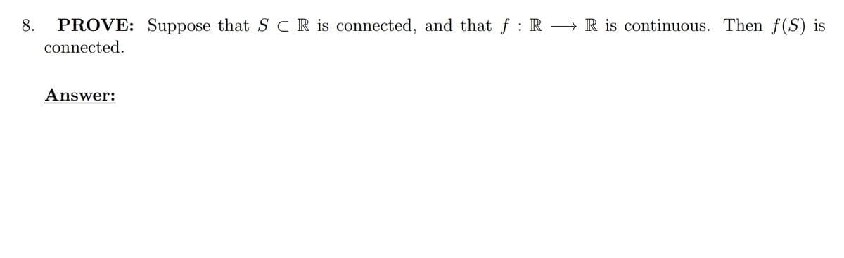 8.
PROVE: Suppose that S CR is connected, and that f : R → R is continuous. Then f(S) is
connected.
Answer:
