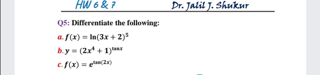 HW 6 & ?
Dr. Jalil J. Shukur
Q5: Differentiate the following:
a. f (x) = In(3x + 2)5
b.y = (2x* + 1)tanx
c. f (x) = etan(2x)
%3D
