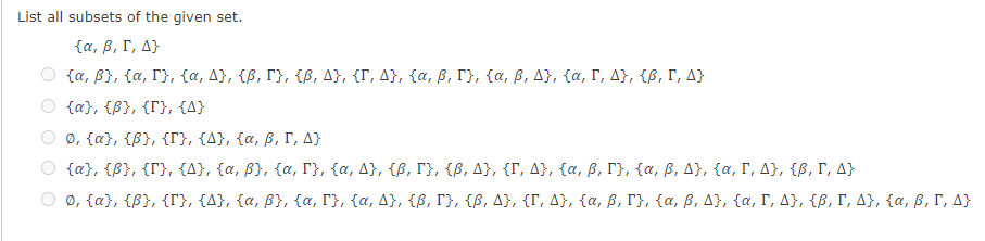 List all subsets of the given set.
[a, β, Γ, Δ}
[a, β), ία, Γ, ζα, Δ, {β, Γ, ίβ, Δ, (Γ Δ, ία, β, Γ [a, β, Δ, ία, Γ, Δ, ίβ, Γ, Δ
{a}, {B}, {T}, {A}
0, {α, ίβϊ, (Γ), (Δ, (α, β, Γ Δ
(α}, ίβ), {Γ), (Δ, {α, β), ία, Γ, ία, Δ, ίβ, Γ, ίβ, Δ), (Γ, Δ, (α, β, Γ, (α, β, Δ, (α, Γ, Δ, ίβ, Γ Δ
ο, {α, ίβϊ, (Γ), (Δ, (α, β, α, Γ, (α, Δ, {β, Γ, ίβ, Δ, (Γ Δ, (α, β, Γ, ζα, β, Δ}, [α, Γ, Δ}, ίβ, Γ, Δ, ία, β, Γ, ΔΥ
