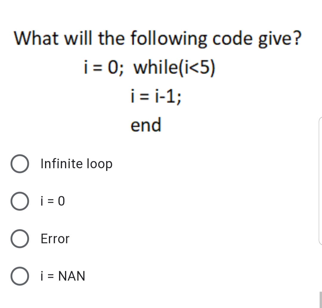 What will the following code give?
i = 0; while(i<5)
i = i-1;
end
Infinite loop
i = 0
%D
Error
i = NAN
%3D
