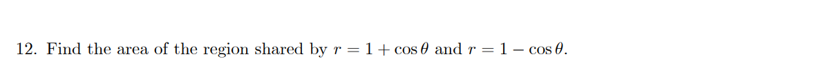 12. Find the area of the region shared by r = 1+cos 0 and r = 1 – cos 0.
