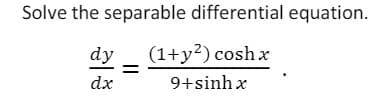 Solve the separable differential equation.
dy
(1+y?) cosh x
dx
9+sinh x
