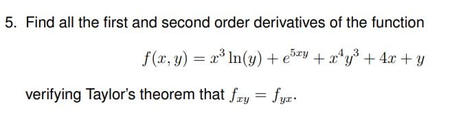 5. Find all the first and second order derivatives of the function
f(x, y) = x³ ln(y) + ³xy + x²y³ + 4x + y
=
verifying Taylor's theorem that fay
fyx.